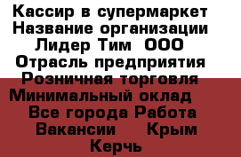 Кассир в супермаркет › Название организации ­ Лидер Тим, ООО › Отрасль предприятия ­ Розничная торговля › Минимальный оклад ­ 1 - Все города Работа » Вакансии   . Крым,Керчь